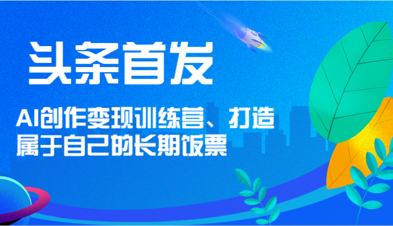 头条首发 AI创作变现训练营，打造属于自己的长期饭票-占领资源网