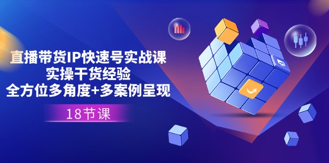 直播带货IP快速号实战课，实操干货经验+全方位多角度+多案例呈现(18节)-占领资源网