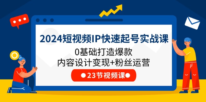 2024短视频IP快速起号实战课，0基础打造爆款内容设计变现+粉丝运营(23节)-占领资源网