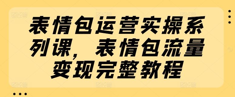 表情包运营实操系列课，表情包流量变现完整教程-占领资源网