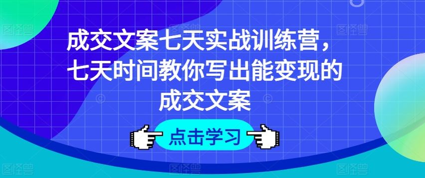 成交文案七天实战训练营，七天时间教你写出能变现的成交文案-占领资源网