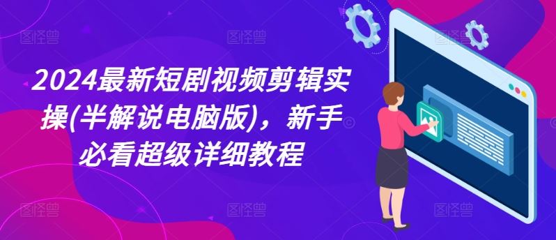 2024最新短剧视频剪辑实操(半解说电脑版)，新手必看超级详细教程-占领资源网