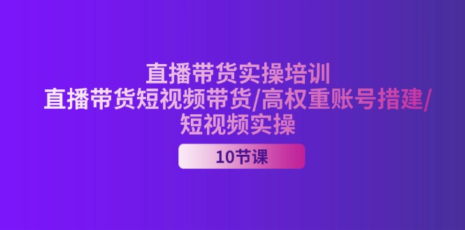 （11512期）2024直播带货实操培训，直播带货短视频带货/高权重账号措建/短视频实操-占领资源网