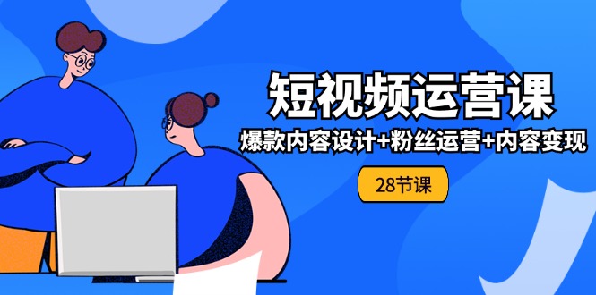 （11514期）0基础学习短视频运营-全套实战课，爆款内容设计+粉丝运营+内容变现(28节)-占领资源网