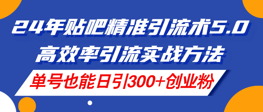 （11520期）24年贴吧精准引流术5.0，高效率引流实战方法，单号也能日引300+创业粉-占领资源网