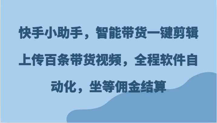 快手小助手，智能带货一键剪辑上传百条带货视频，全程软件自动化，坐等佣金结算-占领资源网