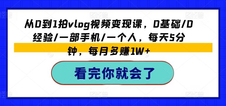 从0到1拍vlog视频变现课，0基础/0经验/一部手机/一个人，每天5分钟，每月多赚1W+-占领资源网