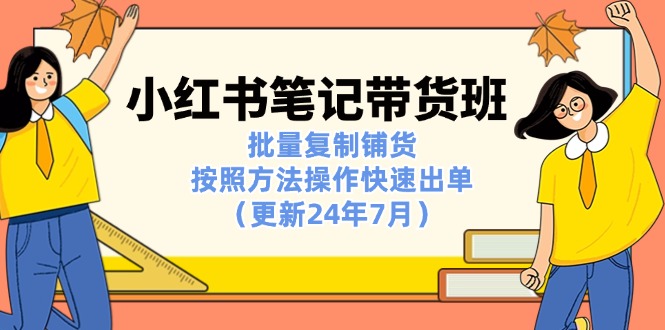 （11529期）小红书笔记-带货班：批量复制铺货，按照方法操作快速出单（更新24年7月）-占领资源网