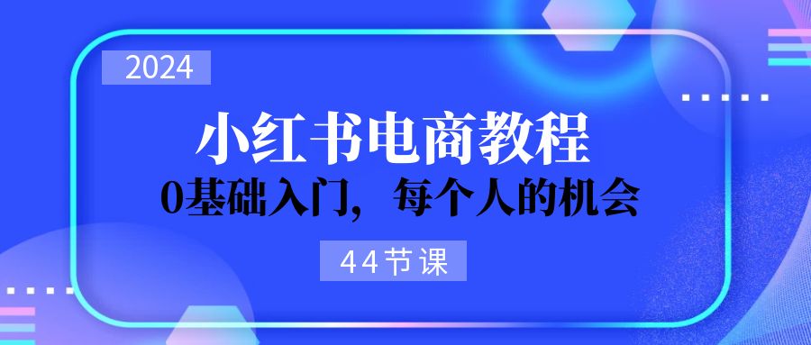 （11532期）2024从0-1学习小红书电商，0基础入门，每个人的机会（44节）-占领资源网