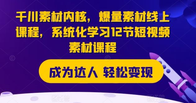 千川素材内核，爆量素材线上课程，系统化学习12节短视频素材课程-占领资源网