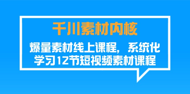 （11554期）千川素材-内核，爆量素材线上课程，系统化学习12节短视频素材课程-占领资源网