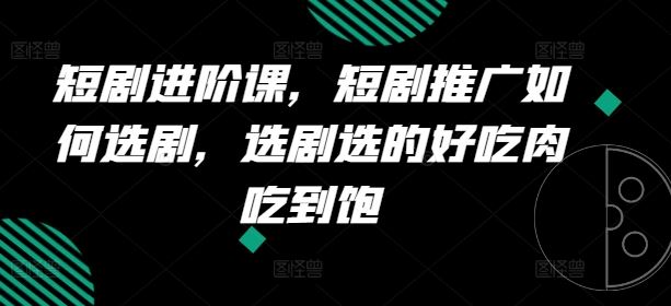短剧进阶课，短剧推广如何选剧，选剧选的好吃肉吃到饱-占领资源网