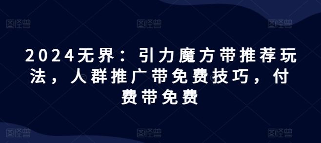2024无界：引力魔方带推荐玩法，人群推广带免费技巧，付费带免费-占领资源网
