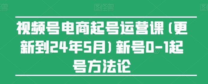 视频号电商起号运营课(更新24年7月)新号0-1起号方法论-占领资源网