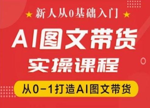 新人从0基础入门，抖音AI图文带货实操课程，从0-1打造AI图文带货-占领资源网