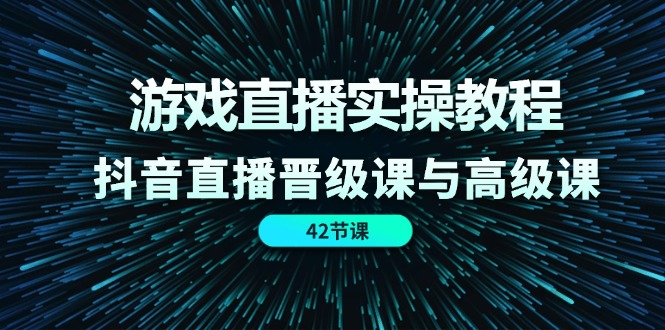 （11568期）游戏直播实操教程，抖音直播晋级课与高级课（42节）-占领资源网