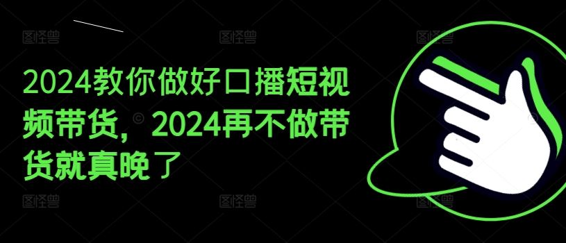 2024教你做好口播短视频带货，2024再不做带货就真晚了-占领资源网