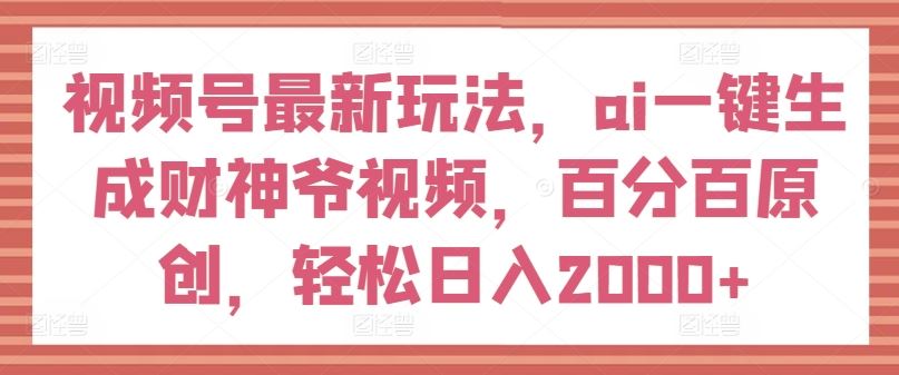 视频号最新玩法，ai一键生成财神爷视频，百分百原创，轻松日入2000+【揭秘】-占领资源网