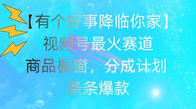 【有个好事降临你家】视频号爆火赛道，商品橱窗，分成计划，条条爆款【揭秘】-占领资源网