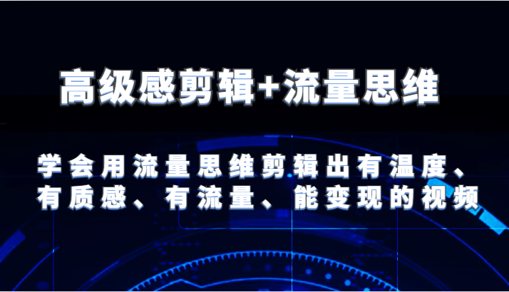 高级感剪辑+流量思维 学会用流量思维剪辑出有温度、有质感、有流量、能变现的视频-占领资源网