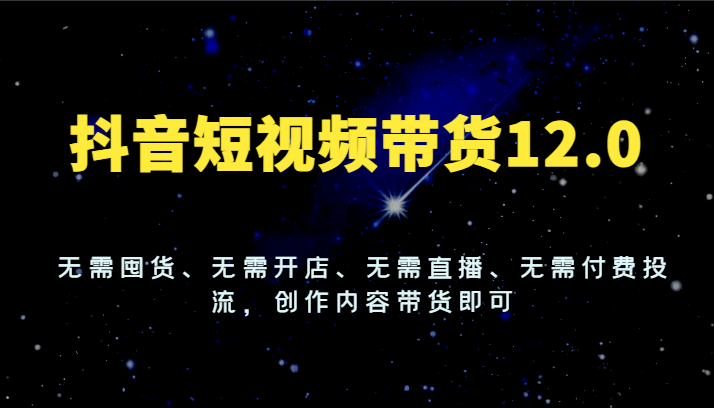 抖音短视频带货12.0，无需囤货、无需开店、无需直播、无需付费投流，创作内容带货即可-占领资源网