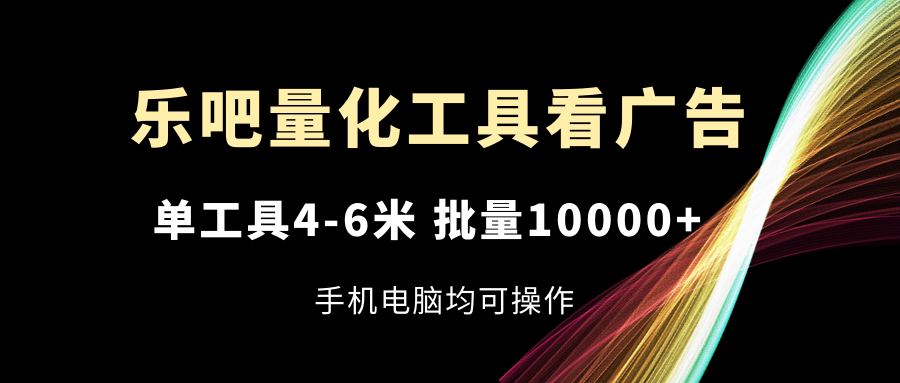 乐吧量化工具看广告，单工具4-6米，批量10000+，手机电脑均可操作-占领资源网