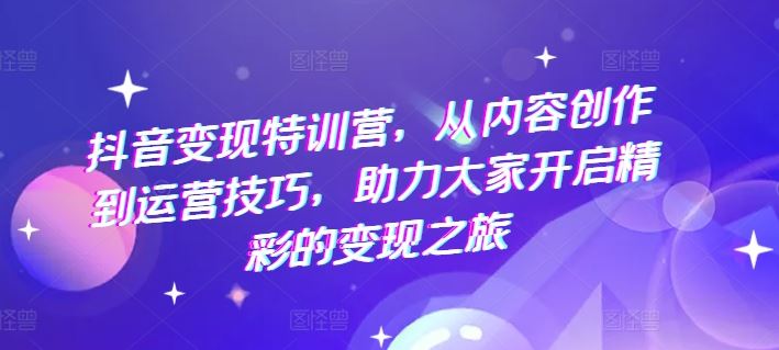 抖音变现特训营，从内容创作到运营技巧，助力大家开启精彩的变现之旅-占领资源网