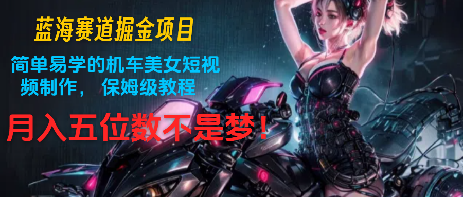 蓝海赛道掘金项目：简单易学的机车美女短视频制作， 保姆级教程，月入五位数不是梦-占领资源网