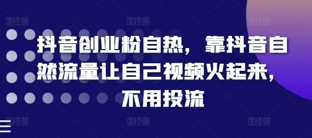 抖音创业粉自热，靠抖音自然流量让自己视频火起来，不用投流-占领资源网