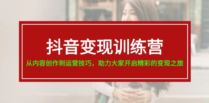 抖音变现训练营，从内容创作到运营技巧，助力大家开启精彩的变现之旅-占领资源网