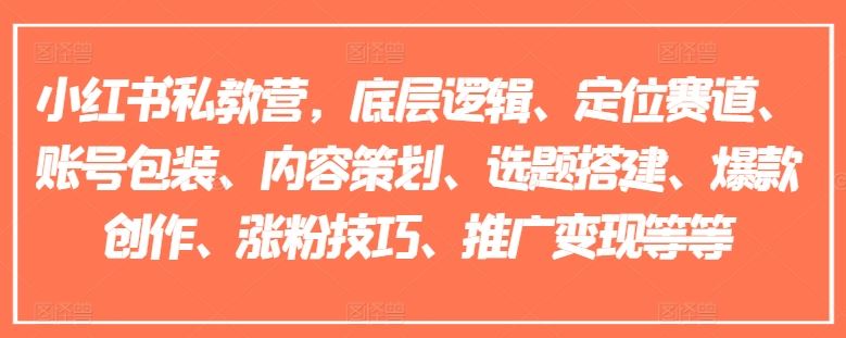 小红书私教营，底层逻辑、定位赛道、账号包装、内容策划、选题搭建、爆款创作、涨粉技巧、推广变现等等-占领资源网