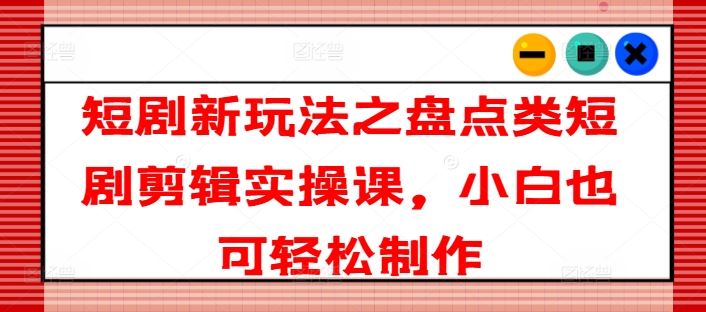 短剧新玩法之盘点类短剧剪辑实操课，小白也可轻松制作-占领资源网