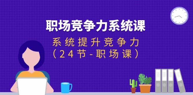 （11617期）职场-竞争力系统课：系统提升竞争力（24节-职场课）-占领资源网