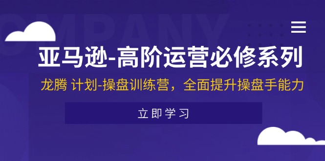 （11625期）亚马逊-高阶运营必修系列，龙腾 计划-操盘训练营，全面提升操盘手能力-占领资源网