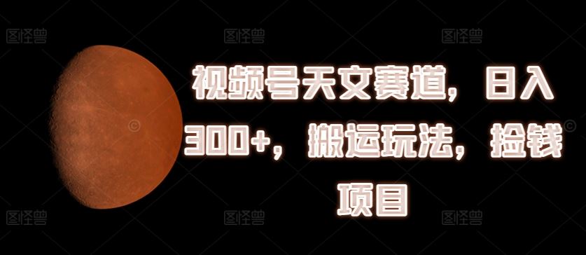 视频号天文赛道，日入300+，搬运玩法，捡钱项目【揭秘】-占领资源网
