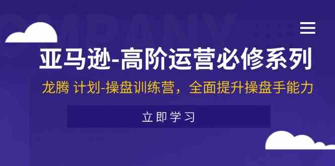 亚马逊高阶运营必修系列，龙腾计划-操盘训练营，全面提升操盘手能力-占领资源网