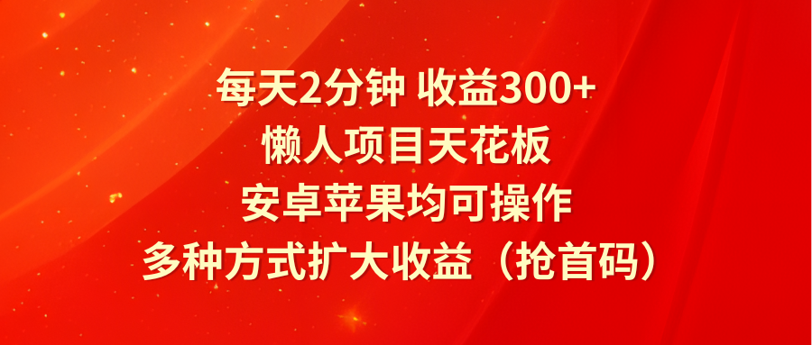 每天2分钟收益300+，懒人项目天花板，安卓苹果均可操作，多种方式扩大收益（抢首码）-占领资源网