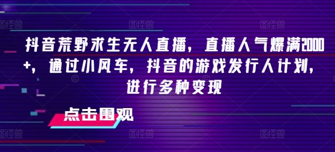 抖音荒野求生无人直播，直播人气爆满2000+，通过小风车，抖音的游戏发行人计划，进行多种变现【揭秘】-占领资源网