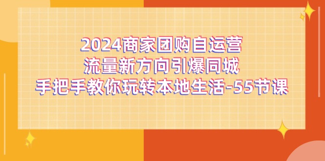 （11655期）2024商家团购-自运营流量新方向引爆同城，手把手教你玩转本地生活-55节课-占领资源网