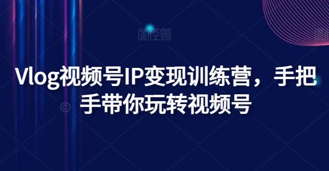 Vlog视频号IP变现训练营，手把手带你玩转视频号-占领资源网