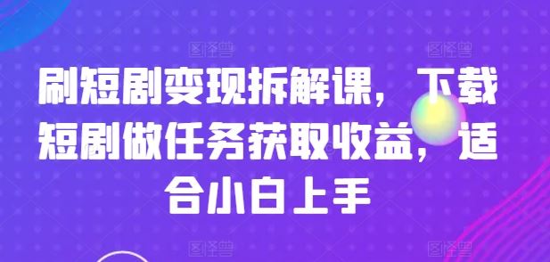 刷短剧变现拆解课，下载短剧做任务获取收益，适合小白上手-占领资源网