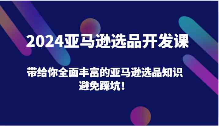 2024亚马逊选品开发课，带给你全面丰富的亚马逊选品知识，避免踩坑！-占领资源网