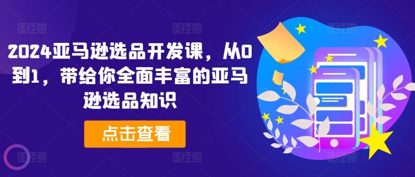 2024亚马逊选品开发课，从0到1，带给你全面丰富的亚马逊选品知识-占领资源网