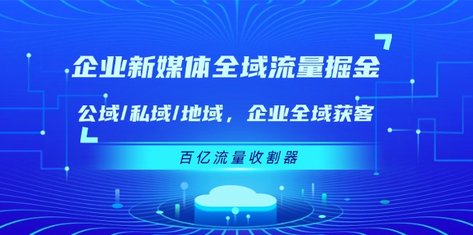企业新媒体全域流量掘金：公域/私域/地域 企业全域获客 百亿流量收割器-占领资源网