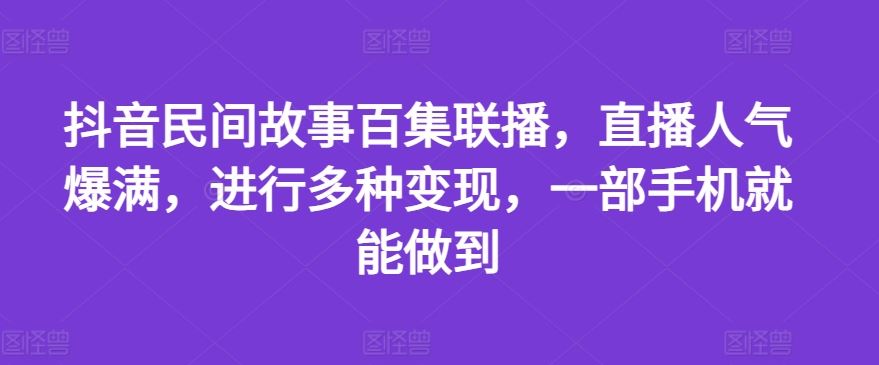 抖音民间故事百集联播，直播人气爆满，进行多种变现，一部手机就能做到【揭秘】-占领资源网