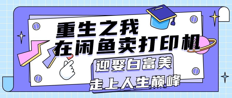 （11681期）重生之我在闲鱼卖打印机，月入过万，迎娶白富美，走上人生巅峰-占领资源网