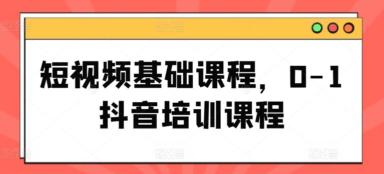 短视频基础课程，0-1抖音培训课程-占领资源网