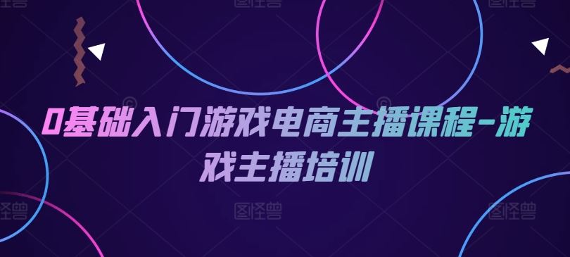 0基础入门游戏电商主播课程-游戏主播培训-占领资源网
