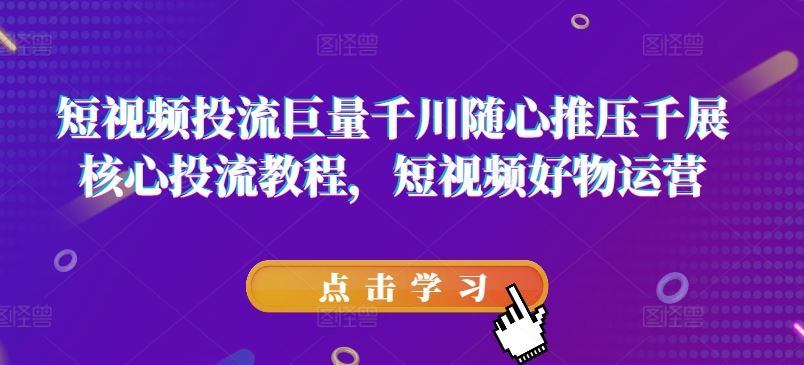 短视频投流巨量千川随心推压千展核心投流教程，短视频好物运营-占领资源网