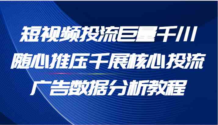 短视频投流巨量千川随心推压千展核心投流广告数据分析教程（65节）-占领资源网